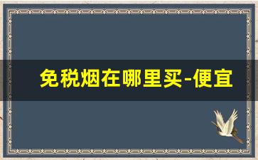 免税烟在哪里买-便宜一半的免税烟