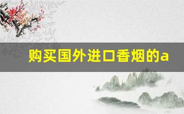 购买国外进口香烟的app软件-什么软件上能买到外国烟