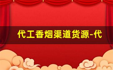 代工香烟渠道货源-代工香烟哪里的好抽