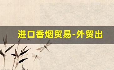 进口香烟贸易-外贸出口香烟价格