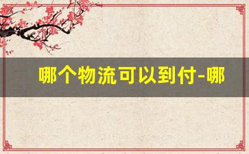 哪个物流可以到付-哪个物流可以邮寄到付