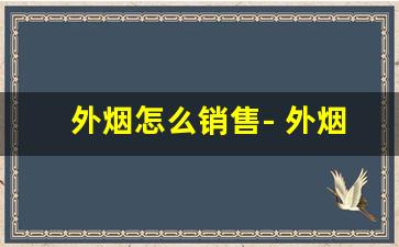 外烟怎么销售- 外烟销售技巧大揭秘 