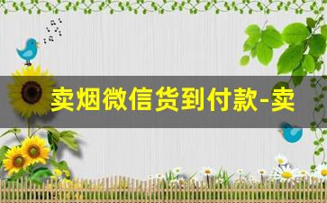 卖烟微信货到付款-卖烟怎么样进烟怎么样付款