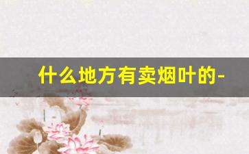 什么地方有卖烟叶的-什么地方卖烟丝烟叶