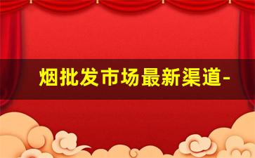 烟批发市场最新渠道-烟批发一般在什么地方