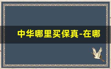 中华哪里买保真-在哪里可以买到真正的正品中华