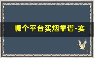哪个平台买烟靠谱-实体店买烟怎么才能买到正品