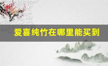 爱喜纯竹在哪里能买到-爱喜纯竹靠谱吗
