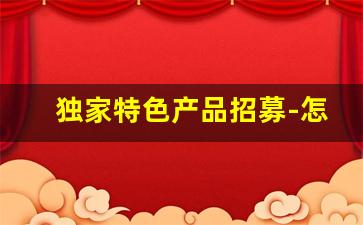 独家特色产品招募-怎么选精品火爆产品