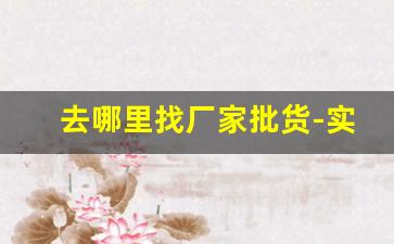 去哪里找厂家批货-实体店找厂家进货去哪里找