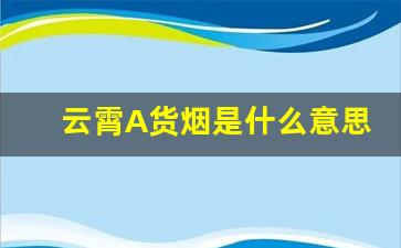 云霄A货烟是什么意思-为什么好多云霄烟是广东发货