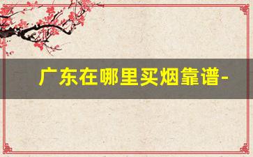 广东在哪里买烟靠谱-广东中山哪里买烟比较靠谱