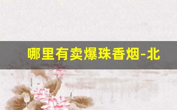 哪里有卖爆珠香烟-北京哪里卖爆珠香烟