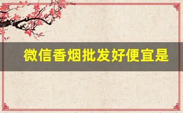微信香烟批发好便宜是真的吗-香烟批发便宜的离谱