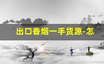 出口香烟一手货源-怎样才能买到出口香烟