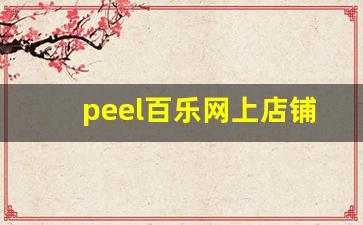 peel百乐网上店铺-百乐peel正版实体店有吗