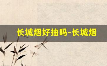长城烟好抽吗-长城烟一共有几款