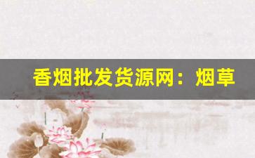 香烟批发货源网：烟草进货一手货源批发-香烟批发哪里最便宜