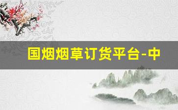 国烟烟草订货平台-中国烟草怎么订购新品烟