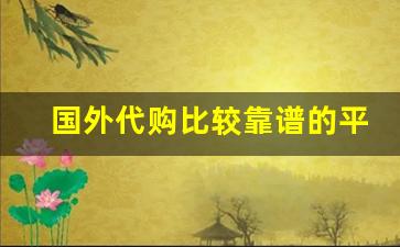 国外代购比较靠谱的平台-海外商品代购哪个平台最好