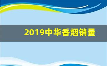 2019中华香烟销量-中华香烟为啥出名