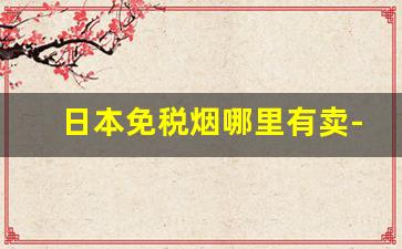 日本免税烟哪里有卖-日本进口烟哪里买