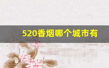 520香烟哪个城市有卖-520香烟是哪地方的