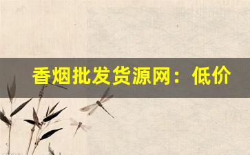 香烟批发货源网：低价香烟批发-精品烟批发