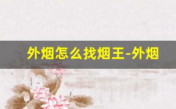 外烟怎么找烟王-外烟怎么获客售卖