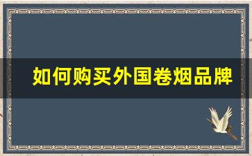 如何购买外国卷烟品牌-全球十大品牌卷烟