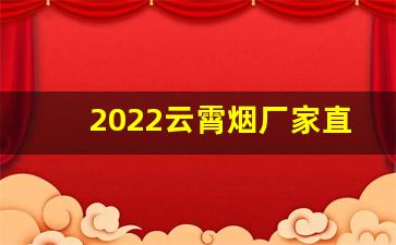 2022云霄烟厂家直供-福建云霄烟厂家直供电话