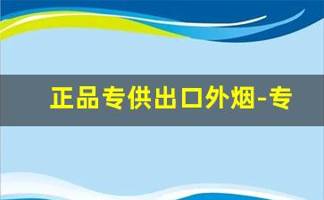 正品专供出口外烟-专门供出口的烟都是假的吗