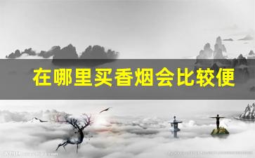 在哪里买香烟会比较便宜-香烟哪里卖的最便宜又正宗