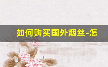 如何购买国外烟丝-怎么购买烟丝自己抽
