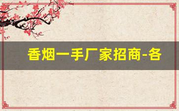 香烟一手厂家招商-各种香烟批发找谁