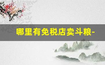 哪里有免税店卖斗粮-深圳哪里可以买到斗粮
