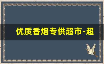 优质香烟专供超市-超市高档香烟价格