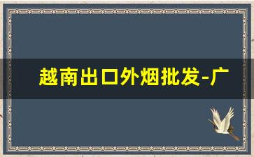 越南出口外烟批发-广西出口越南烟