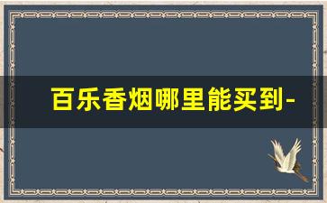 百乐香烟哪里能买到-百乐香烟上海哪里有卖的