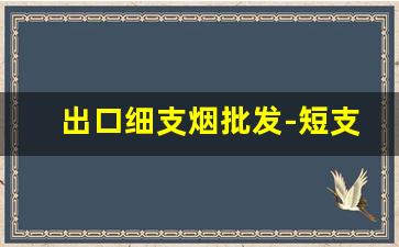 出口细支烟批发-短支烟整箱批发