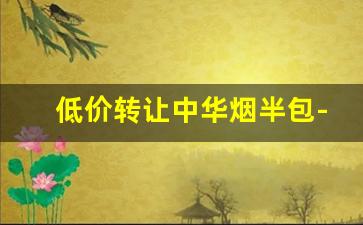 低价转让中华烟半包-中华烟低价优惠