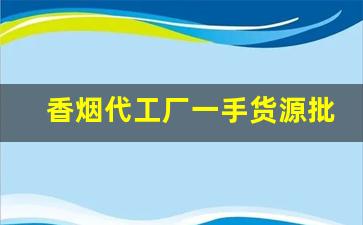 香烟代工厂一手货源批发-烟批发供应商定制