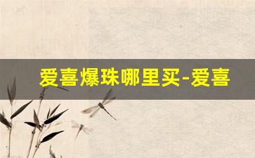 爱喜爆珠哪里买-爱喜新品爆珠哪有卖