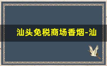 汕头免税商场香烟-汕头什么牌子香烟假的比较多