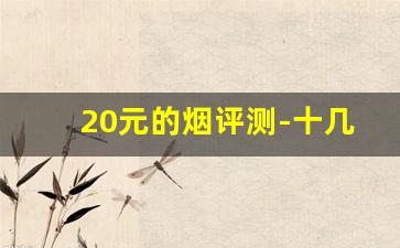 20元的烟评测-十几二十块的烟推荐