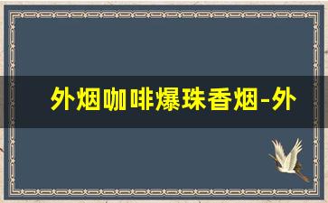 外烟咖啡爆珠香烟-外国香烟女生最喜爱的爆珠香烟