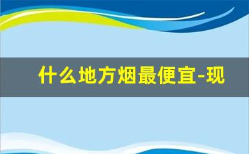什么地方烟最便宜-现在哪个城市有最便宜的烟
