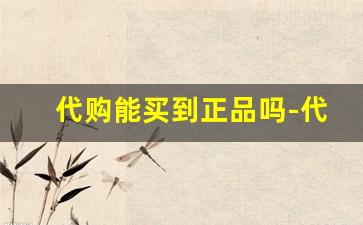 代购能买到正品吗-代购的东西可信吗