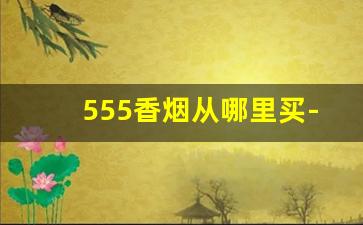 555香烟从哪里买-555香烟在国内是哪个地方的