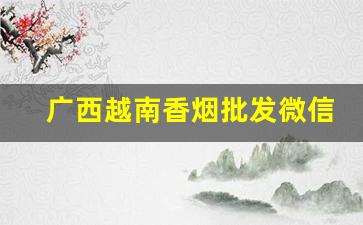 广西越南香烟批发微信号-广西越南边境香烟交易市场